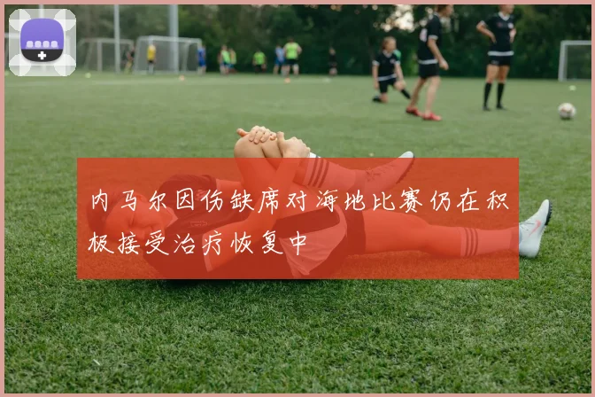 内马尔因伤缺席对海地比赛仍在积极接受治疗恢复中
