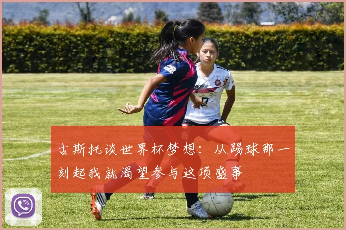 古斯托谈世界杯梦想:从踢球那一刻起我就渴望参与这项盛事