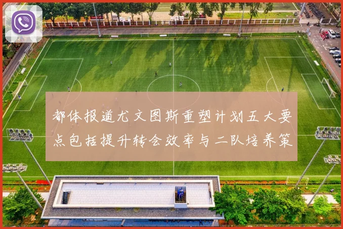 都体报道尤文图斯重塑计划五大要点包括提升转会效率与二队培养策略