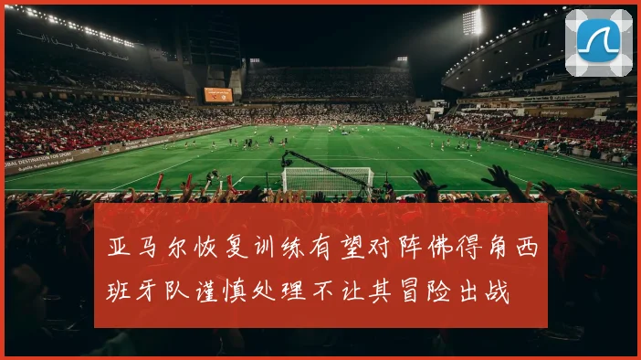 亚马尔恢复训练有望对阵佛得角西班牙队谨慎处理不让其冒险出战