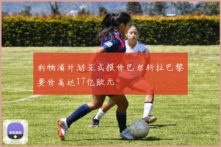 利物浦计划正式报价巴尔科拉巴黎要价高达17亿欧元