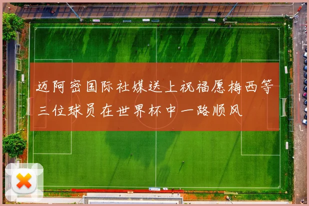 迈阿密国际社媒送上祝福愿梅西等三位球员在世界杯中一路顺风