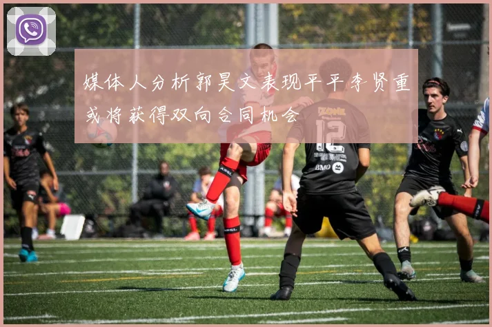 媒体人分析郭昊文表现平平李贤重或将获得双向合同机会