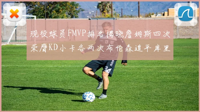 现役球员FMVP排名揭晓詹姆斯四次荣膺KD小卡各两次布伦森追平库里约基奇等人