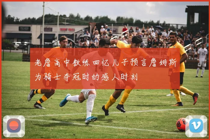 老詹高中教练回忆儿子预言詹姆斯为骑士夺冠时的感人时刻