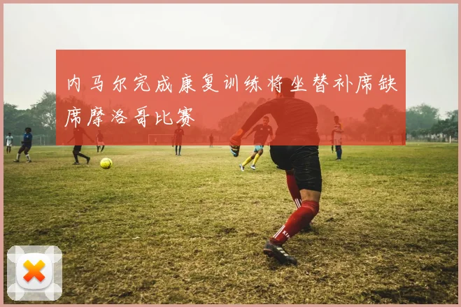 内马尔完成康复训练将坐替补席缺席摩洛哥比赛