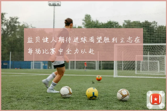 盐贝健人期待进球渴望胜利立志在每场比赛中全力以赴