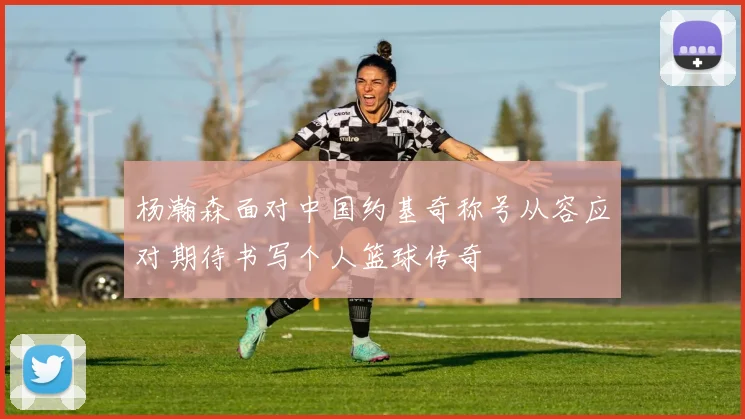 杨瀚森面对中国约基奇称号从容应对期待书写个人篮球传奇