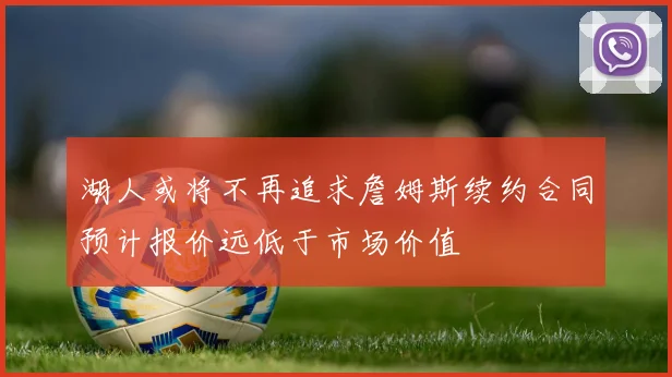 湖人或将不再追求詹姆斯续约合同预计报价远低于市场价值