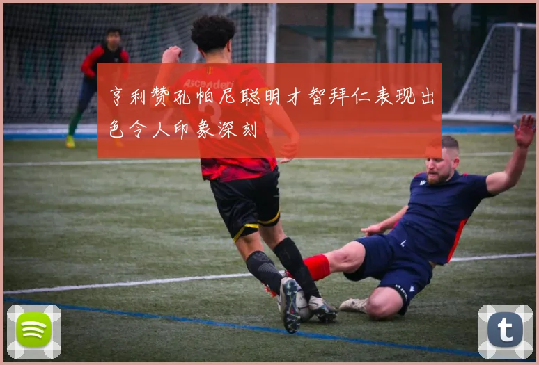 亨利赞孔帕尼聪明才智拜仁表现出色令人印象深刻