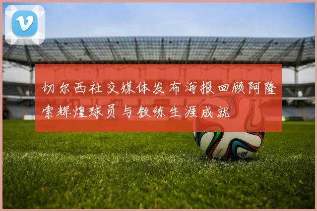 切尔西社交媒体发布海报回顾阿隆索辉煌球员与教练生涯成就