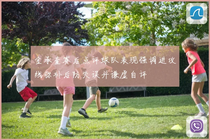 金承奎赛后点评球队表现强调进攻线弥补后防失误并谦虚自评