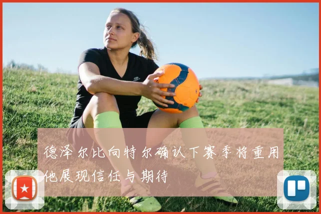 德泽尔比向特尔确认下赛季将重用他展现信任与期待