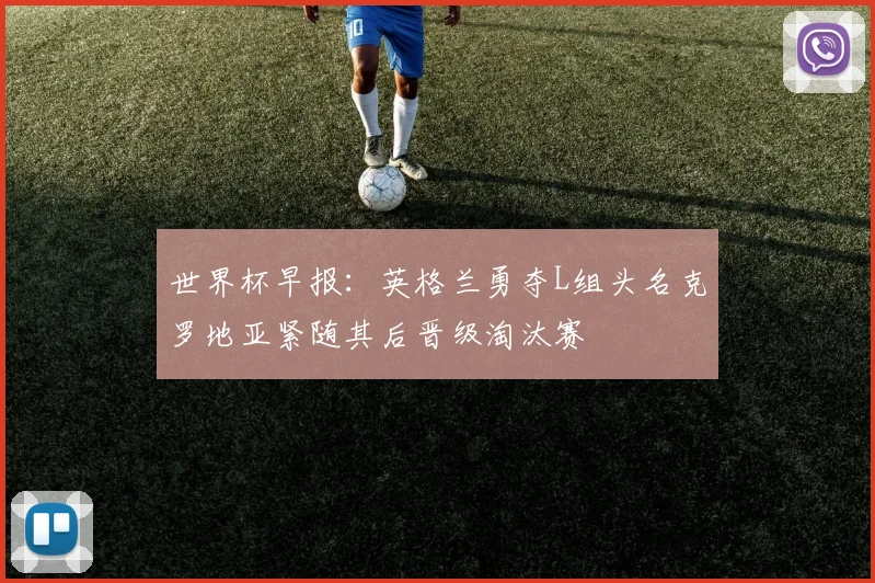 世界杯早报：英格兰勇夺L组头名克罗地亚紧随其后晋级淘汰赛