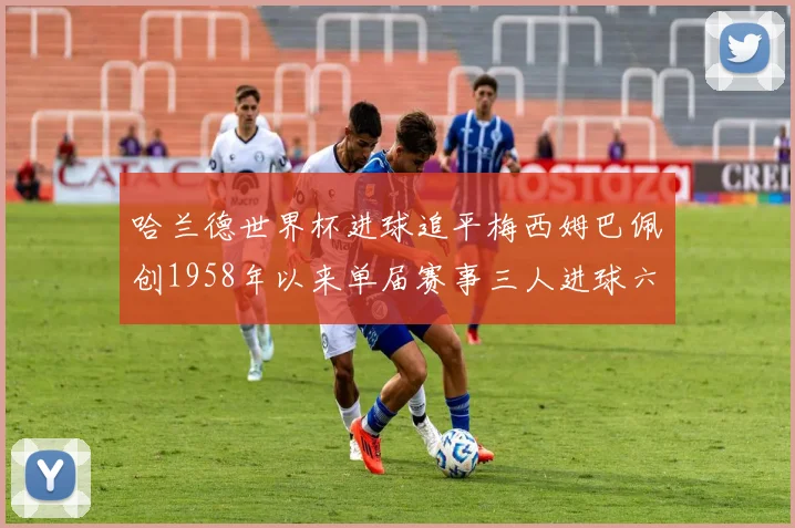 哈兰德世界杯进球追平梅西姆巴佩创1958年以来单届赛事三人进球六次新纪录