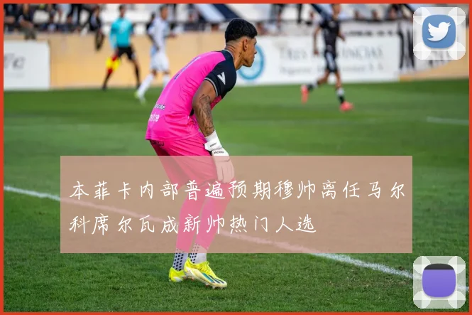 本菲卡内部普遍预期穆帅离任马尔科席尔瓦成新帅热门人选