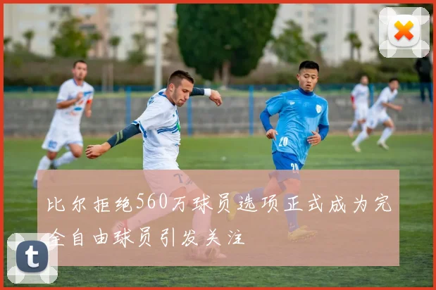 比尔拒绝560万球员选项正式成为完全自由球员引发关注