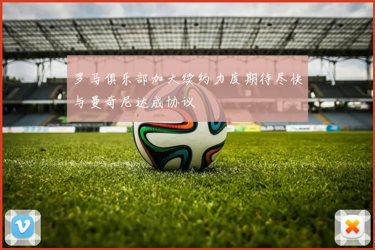 罗马俱乐部加大续约力度期待尽快与曼奇尼达成协议