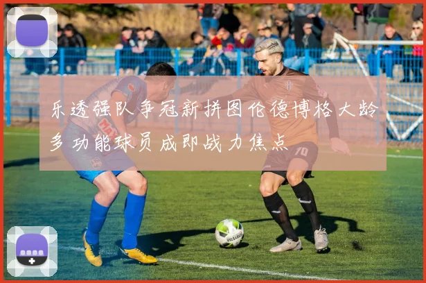 乐透强队争冠新拼图伦德博格大龄多功能球员成即战力焦点