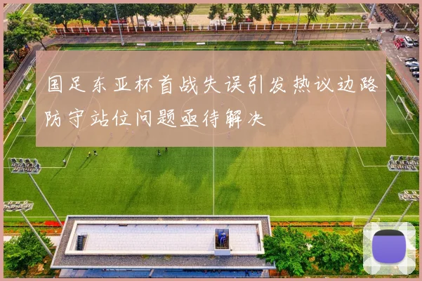 国足东亚杯首战失误引发热议边路防守站位问题亟待解决