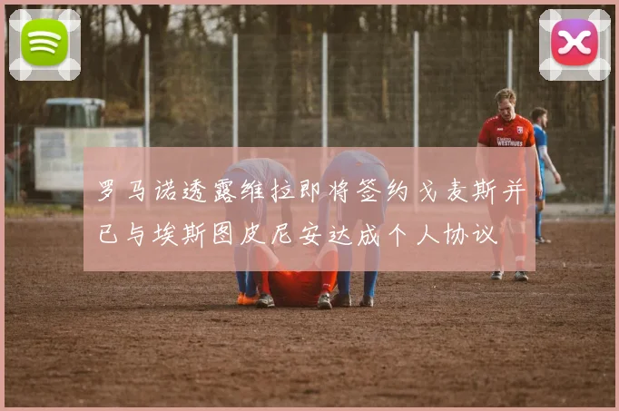 罗马诺透露维拉即将签约戈麦斯并已与埃斯图皮尼安达成个人协议