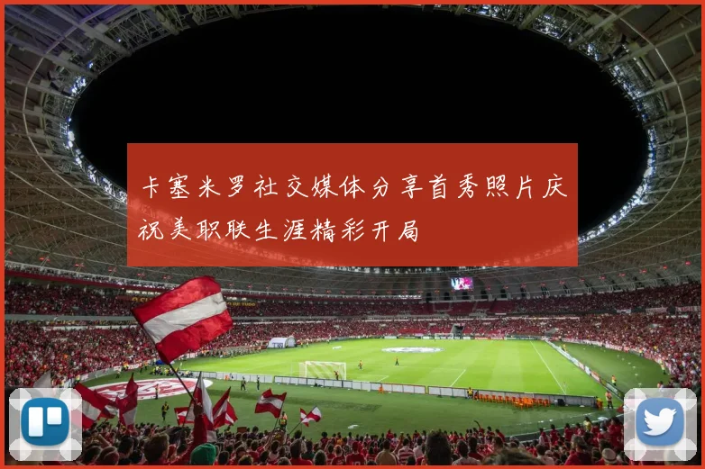 卡塞米罗社交媒体分享首秀照片庆祝美职联生涯精彩开局
